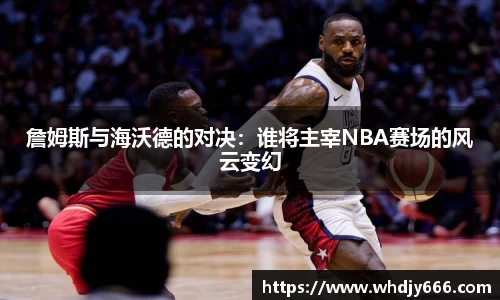 詹姆斯与海沃德的对决：谁将主宰NBA赛场的风云变幻