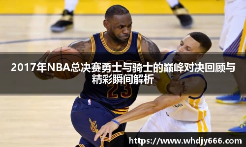 2017年NBA总决赛勇士与骑士的巅峰对决回顾与精彩瞬间解析
